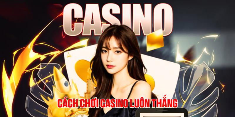 Cách Chơi Casino Luôn Thắng Từ Các Cao Thủ Lão Làng